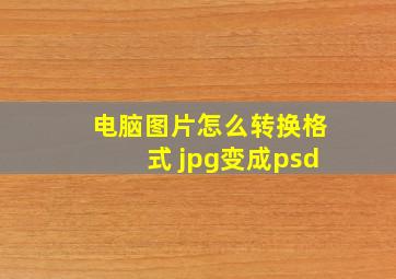 电脑图片怎么转换格式 jpg变成psd